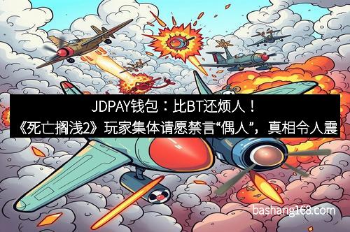 JDPAY钱包：比BT还烦人！《死亡搁浅2》玩家集体请愿禁言“偶人”，真相令人震惊