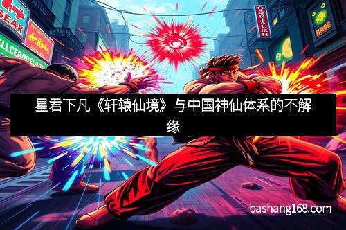 星君下凡《轩辕仙境》与中国神仙体系的不解缘