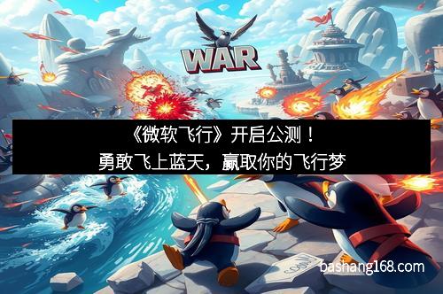 《微软飞行》开启公测！勇敢飞上蓝天，赢取你的飞行梦