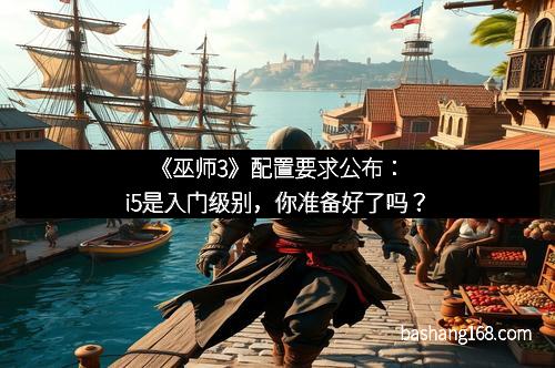 《巫师3》配置要求公布：i5是入门级别，你准备好了吗？